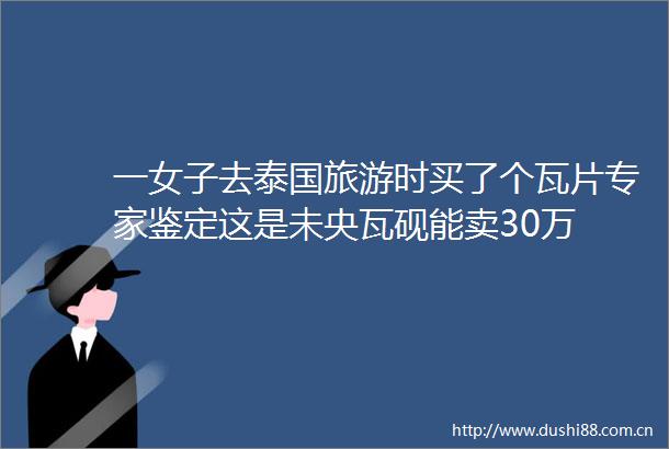 一女子去泰国旅游时买了个瓦片专家鉴定这是未央瓦砚能卖30万