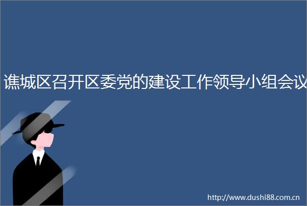 谯城区召开区委党的建设工作小组会议