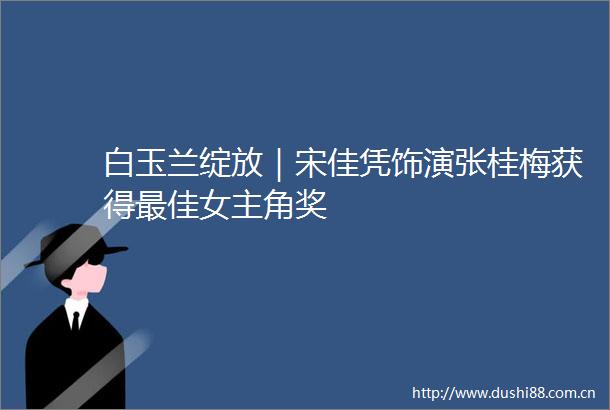 白玉兰绽放｜宋佳凭饰演张桂梅获得最佳女主角奖