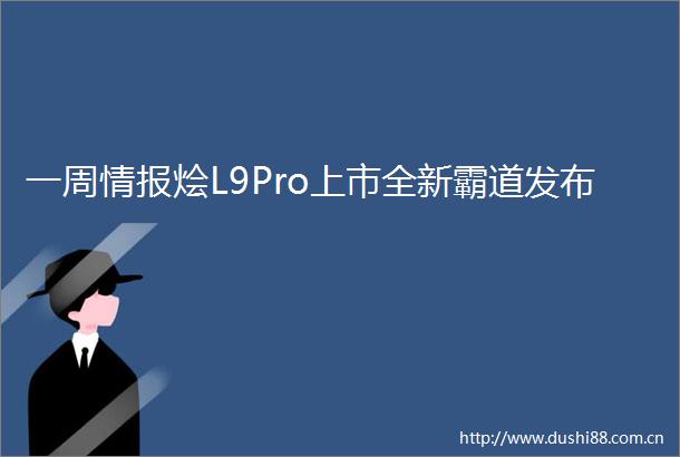 一周情报烩L9Pro上市全新霸道发布