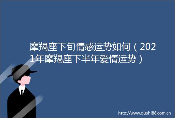 摩羯座下旬情感运势如何（2021年摩羯座下半年爱情运势）