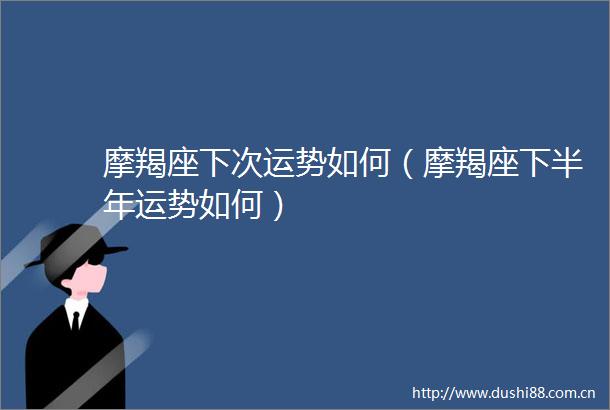 摩羯座下次运势如何（摩羯座下半年运势如何）