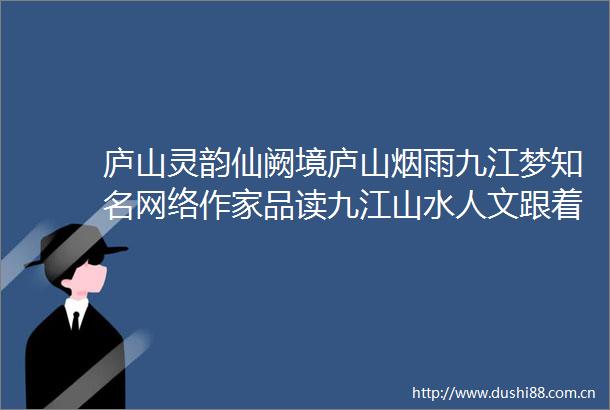 庐山灵韵仙阙境庐山烟雨九江梦知名网络作家品读九江山水人文跟着大V看九江九江新闻网的微博视频