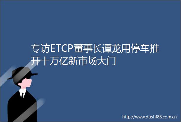 专访ETCP董事长谭龙用停车推开十万亿新市场大门