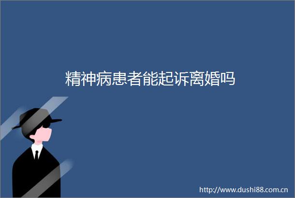 精神病患者能起诉离婚吗