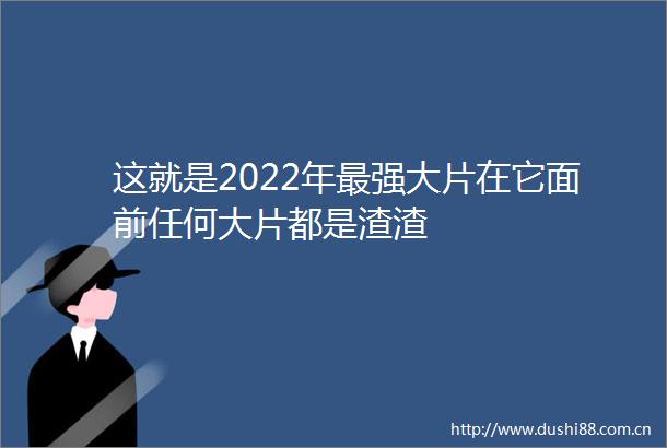 这就是2022年最强大片在它面前任何大片都是渣渣