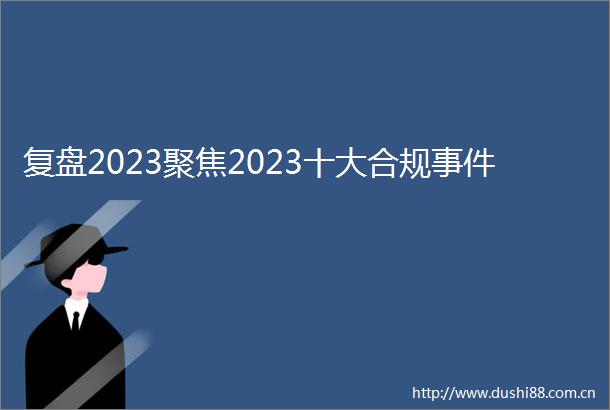 复盘2023聚焦2023十大合规