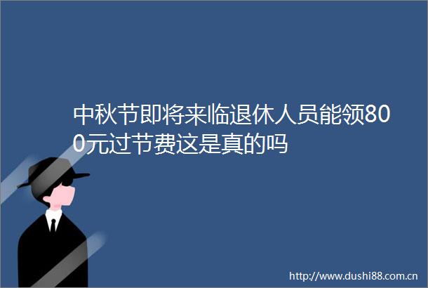 中秋节即将来临退休人员能领800元过节费这是真的吗