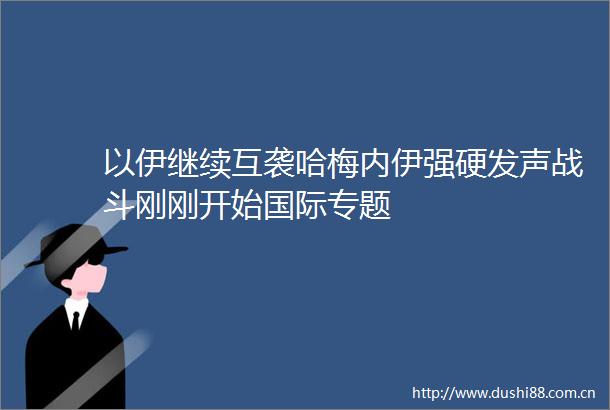 以伊继续互袭哈梅内伊强硬发声战斗刚刚开始国际专题