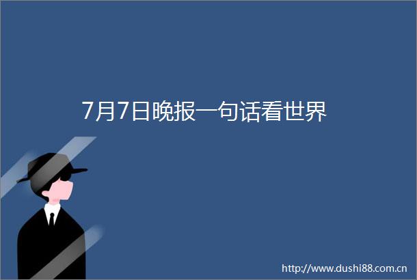 7月7日晚报一句话看世界