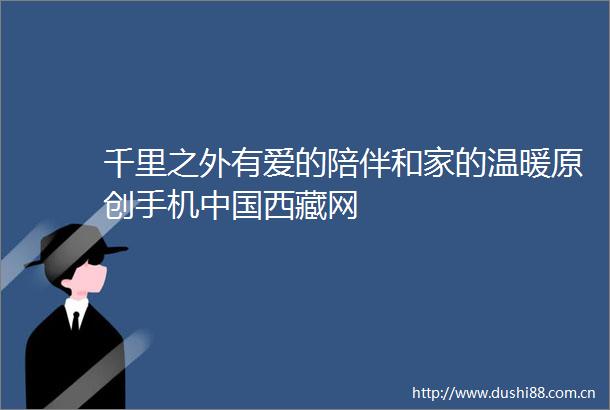 千里之外有爱的陪伴和家的温暖原创手机西藏网