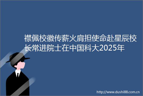 襟佩校徽传薪火肩担使命赴星辰校长常进院士在科大2025年毕业典礼暨学位授予仪式上的讲话