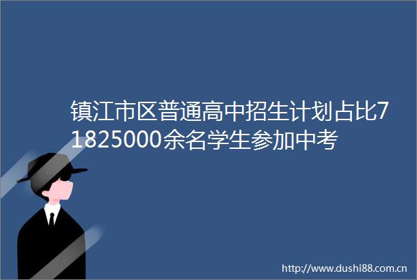 镇江市区普通高中招生计划占比71825000余名学生参加中考预计25日公布成绩