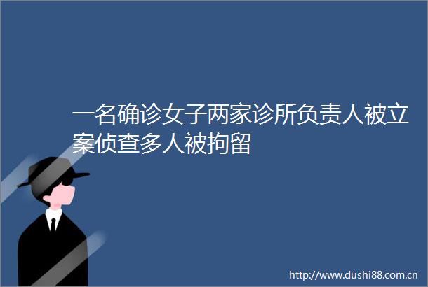一名确诊女子两家诊所负责人被侦查多人被拘留
