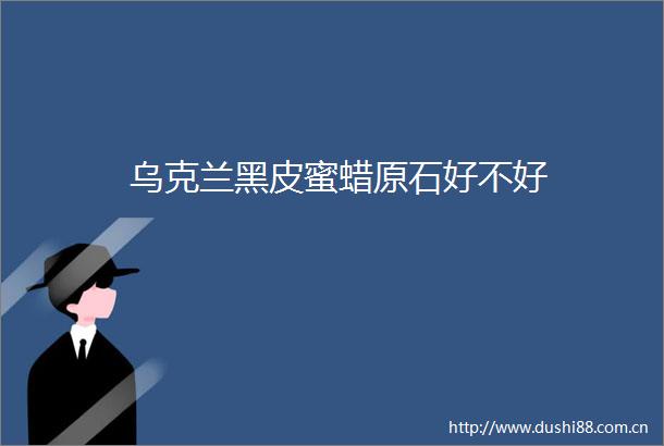 乌克兰黑皮蜜蜡原石好不好
