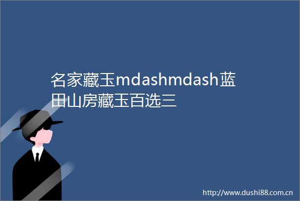 名家藏玉mdashmdash蓝田山房藏玉百选三