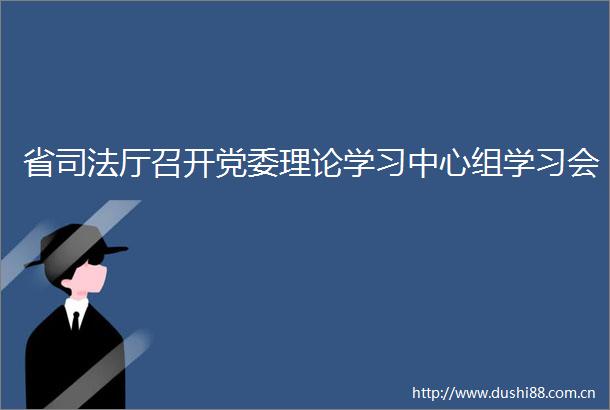省司法厅召开党委理论学习中心组学习会