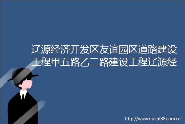 辽源经济开发区友谊园区道路建设工程甲五路乙二路建设工程辽源经济开发区友谊园区道路建设工程甲五路乙二路建设工程