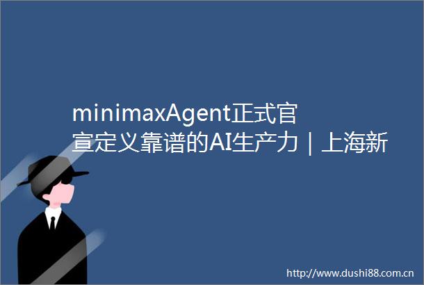 minimaxAgent正式官宣定义靠谱的AI生产力｜上海新模样