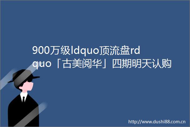 900万级ldquo顶流盘rdquo「古美阅华」四期明天认购推出建面约89104㎡两房三房共计84套