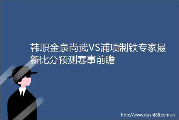 韩职金泉尚武VS浦项制铁专家最新比分预测赛事前瞻