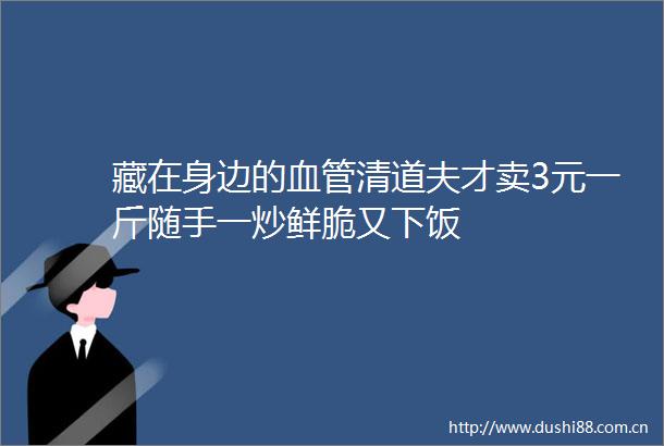 藏在身边的血管清道夫才卖3元一斤随手一炒鲜脆又下饭