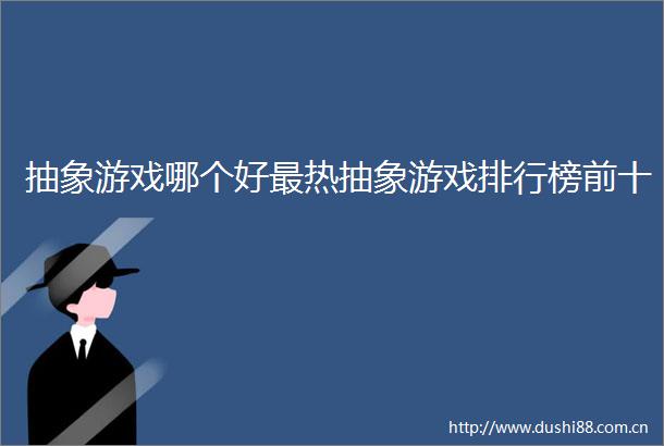 抽象游戏哪个好最热抽象游戏排行榜前十