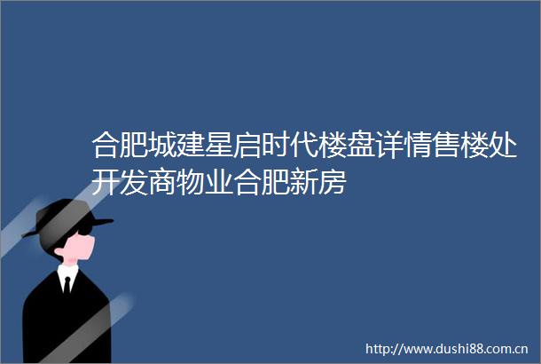 合肥城建星启时代楼盘详情售楼处开发商物业合肥新房