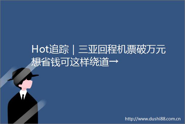 Hot追踪｜三亚回程机票破万元想省钱可这样绕道→