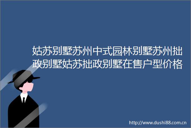 姑苏别墅苏州中式园林别墅苏州拙政别墅姑苏拙政别墅在售户型价格咨询电话