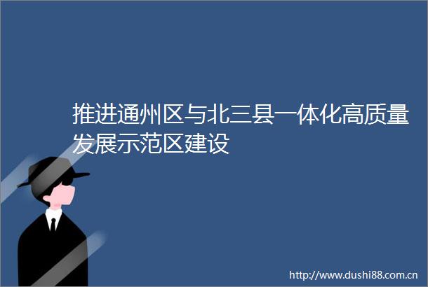 推进通州区与北三县一体化高质量发展示范区建设