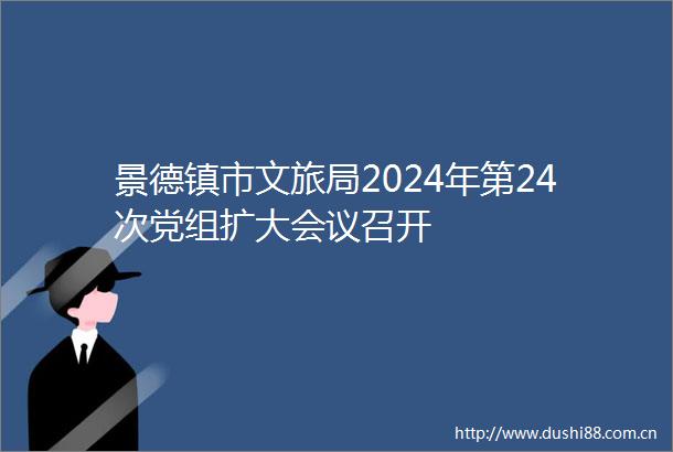 景德镇市文旅局2024年第24次党组扩大会议召开
