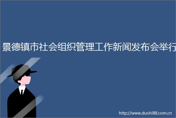 景德镇市社会组织管理工作新闻发布会举行