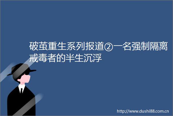 破茧重生系列报道②一名强制隔离戒毒者的半生沉浮