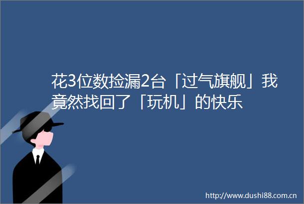 花3位数捡漏2台「过气旗舰」我竟然找回了「玩机」的快乐
