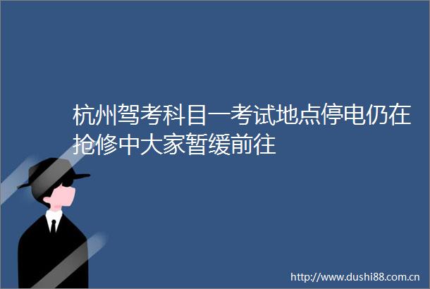 杭州驾考科目一考试地点停电仍在抢修中大家暂缓前往