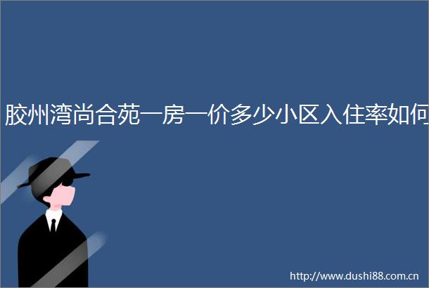 胶州湾尚合苑一房一价多少小区入住率如何