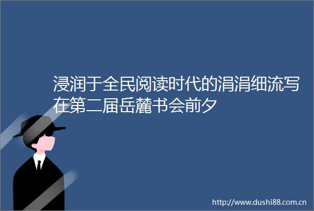 浸润于全民阅读时代的涓涓细流写在第二届岳麓书会前夕