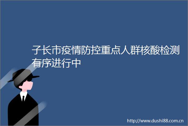 子长市疫情防控重点人群核酸检测有序进行中