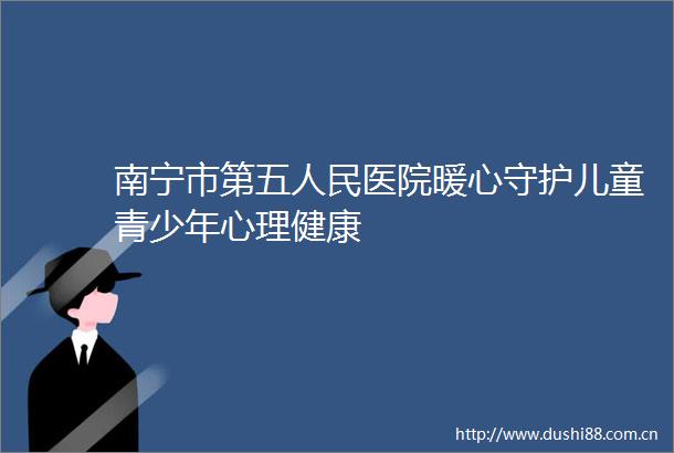 南宁市第五医院暖心守护儿童青少年心理健康