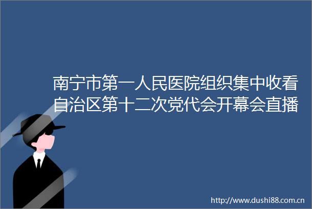 南宁市第一医院组织集中收看自治区第十二次党代会开幕会直播