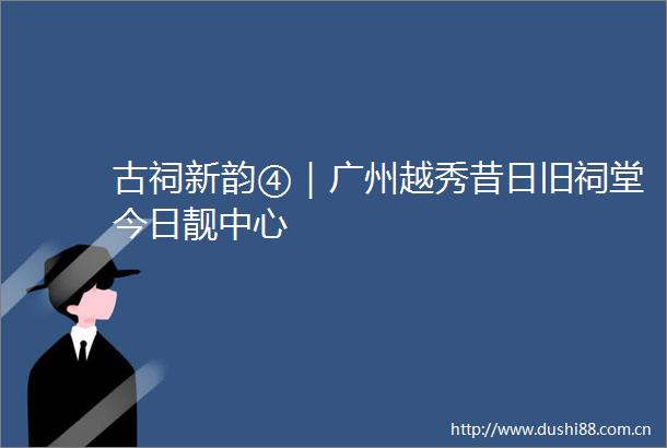 古祠新韵④｜广州越秀昔日旧祠堂今日靓中心