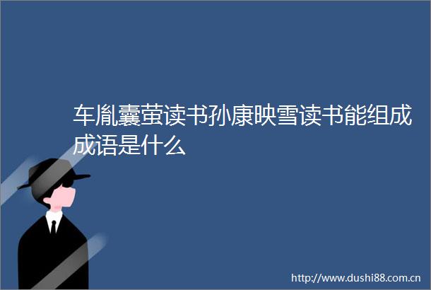 车胤囊萤读书孙康映雪读书能组成成语是什么