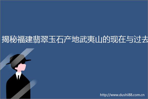 揭秘福建翡翠玉石产地武夷山的现在与过去
