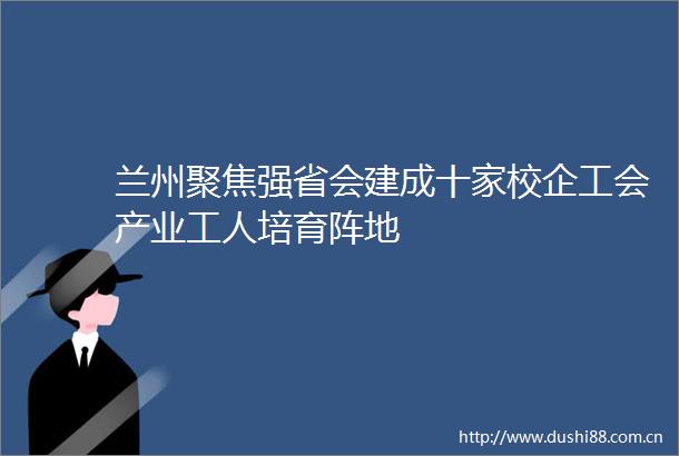 兰州聚焦强省会建成十家校企工会产业工人培育阵地