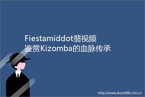 Fiestamiddot翡视频鉴赏Kizomba的血脉传承