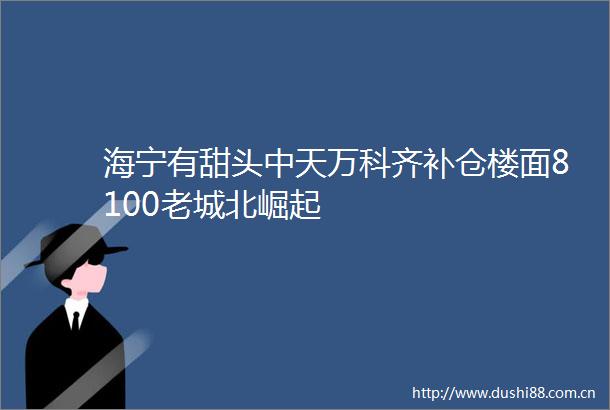 海宁有甜头中天万科齐补仓楼面8100老城北崛起