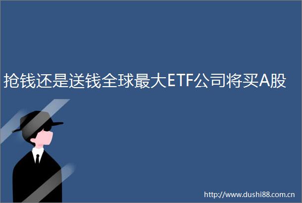 抢钱还是送钱全球最大ETF公司将买A股