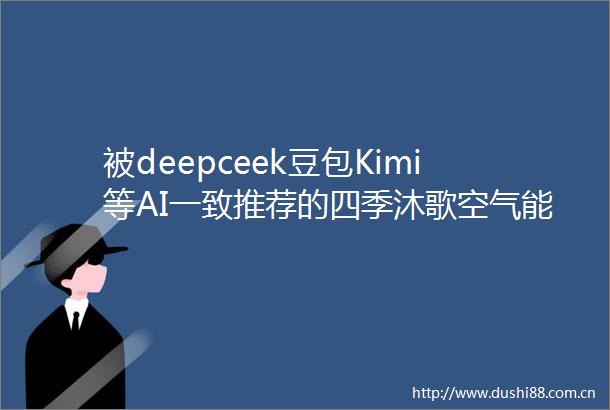 被deepceek豆包Kimi等AI一致推荐的四季沐歌空气能到底好在哪