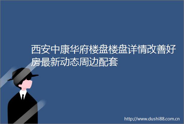 西安中康华府楼盘楼盘详情改善好房最新动态周边配套